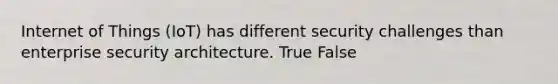 Internet of Things (IoT) has different security challenges than enterprise security architecture. True False