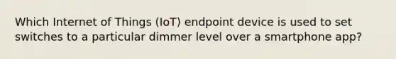 Which Internet of Things (IoT) endpoint device is used to set switches to a particular dimmer level over a smartphone app?