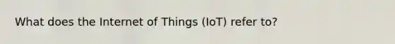 What does the Internet of Things (IoT) refer to?