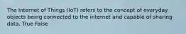 The Internet of Things (IoT) refers to the concept of everyday objects being connected to the internet and capable of sharing data. True False