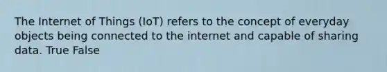 The Internet of Things (IoT) refers to the concept of everyday objects being connected to the internet and capable of sharing data. True False