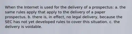 When the Internet is used for the delivery of a prospectus: a. the same rules apply that apply to the delivery of a paper prospectus. b. there is, in effect, no legal delivery, because the SEC has not yet developed rules to cover this situation. c. the delivery is voidable.