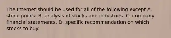 The Internet should be used for all of the following except A. stock prices. B. analysis of stocks and industries. C. company financial statements. D. specific recommendation on which stocks to buy.