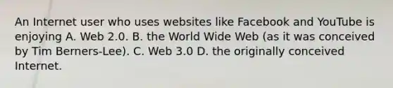 An Internet user who uses websites like Facebook and YouTube is enjoying A. Web 2.0. B. the World Wide Web (as it was conceived by Tim Berners-Lee). C. Web 3.0 D. the originally conceived Internet.