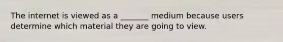 The internet is viewed as a _______ medium because users determine which material they are going to view.