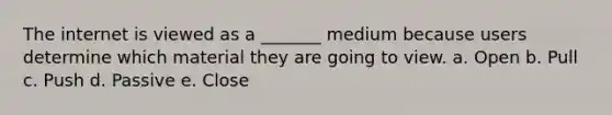 The internet is viewed as a _______ medium because users determine which material they are going to view. a. Open b. Pull c. Push d. Passive e. Close