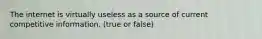 The internet is virtually useless as a source of current competitive information. (true or false)