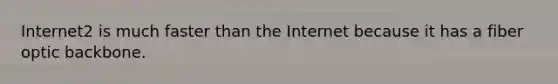 Internet2 is much faster than the Internet because it has a fiber optic backbone.