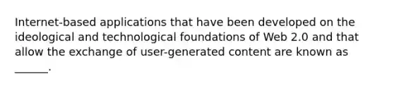 Internet-based applications that have been developed on the ideological and technological foundations of Web 2.0 and that allow the exchange of user-generated content are known as ______.