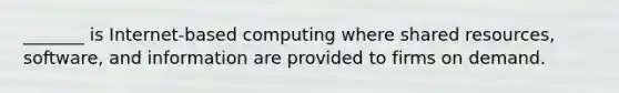 _______ is Internet-based computing where shared resources, software, and information are provided to firms on demand.