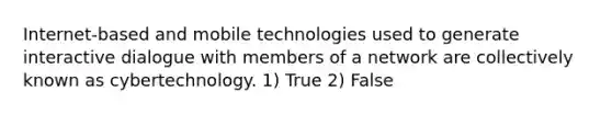 Internet-based and mobile technologies used to generate interactive dialogue with members of a network are collectively known as cybertechnology. 1) True 2) False