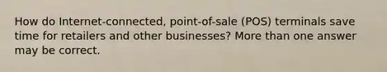 How do Internet-connected, point-of-sale (POS) terminals save time for retailers and other businesses? More than one answer may be correct.