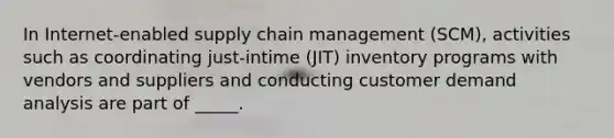 In Internet-enabled supply chain management (SCM), activities such as coordinating just-intime (JIT) inventory programs with vendors and suppliers and conducting customer demand analysis are part of _____.