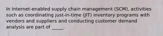 In Internet-enabled supply chain management (SCM), activities such as coordinating just-in-time (JIT) inventory programs with vendors and suppliers and conducting customer demand analysis are part of _____.