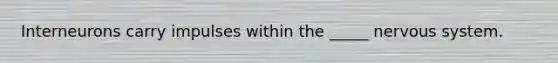 Interneurons carry impulses within the _____ nervous system.