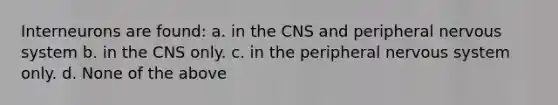 Interneurons are found: a. in the CNS and peripheral nervous system b. in the CNS only. c. in the peripheral nervous system only. d. None of the above