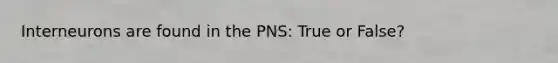 Interneurons are found in the PNS: True or False?