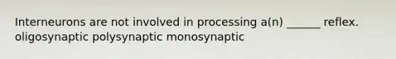 Interneurons are not involved in processing a(n) ______ reflex. oligosynaptic polysynaptic monosynaptic