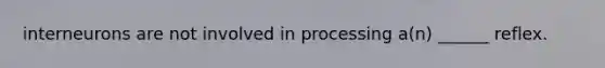 interneurons are not involved in processing a(n) ______ reflex.