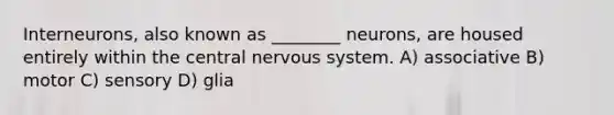 Interneurons, also known as ________ neurons, are housed entirely within the central nervous system. A) associative B) motor C) sensory D) glia