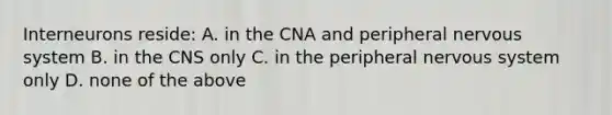 Interneurons reside: A. in the CNA and peripheral nervous system B. in the CNS only C. in the peripheral nervous system only D. none of the above