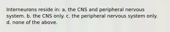 Interneurons reside in: a. the CNS and peripheral nervous system. b. the CNS only. c. the peripheral nervous system only. d. none of the above.