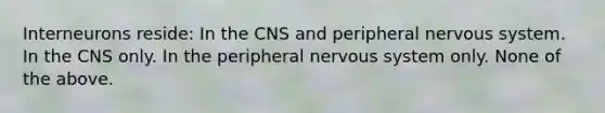 Interneurons reside: In the CNS and peripheral nervous system. In the CNS only. In the peripheral nervous system only. None of the above.