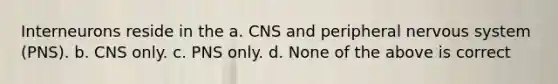 Interneurons reside in the a. CNS and peripheral nervous system (PNS). b. CNS only. c. PNS only. d. None of the above is correct