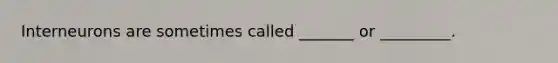 Interneurons are sometimes called _______ or _________.