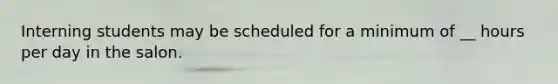 Interning students may be scheduled for a minimum of __ hours per day in the salon.