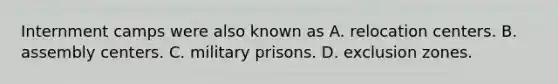 Internment camps were also known as A. relocation centers. B. assembly centers. C. military prisons. D. exclusion zones.