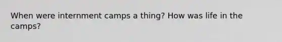 When were internment camps a thing? How was life in the camps?
