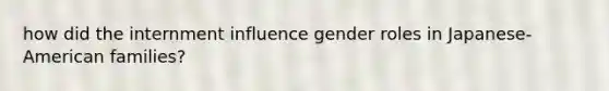 how did the internment influence gender roles in Japanese-American families?