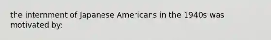 the internment of Japanese Americans in the 1940s was motivated by: