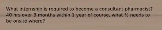 What internship is required to become a consultant pharmacist? 40 hrs over 3 months within 1 year of course, what % needs to be onsite where?