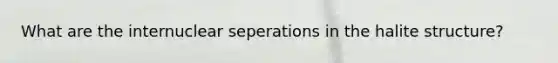 What are the internuclear seperations in the halite structure?