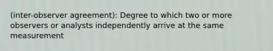 (inter-observer agreement): Degree to which two or more observers or analysts independently arrive at the same measurement