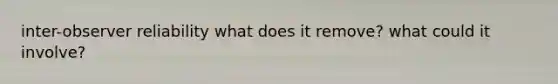 inter-observer reliability what does it remove? what could it involve?