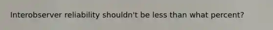 Interobserver reliability shouldn't be less than what percent?