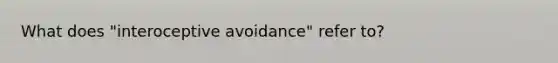 What does "interoceptive avoidance" refer to?