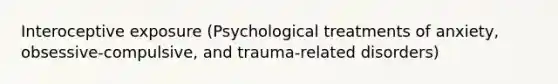 Interoceptive exposure (Psychological treatments of anxiety, obsessive-compulsive, and trauma-related disorders)