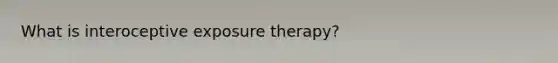 What is interoceptive exposure therapy?