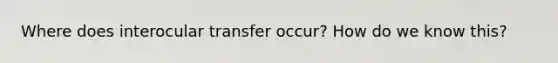Where does interocular transfer occur? How do we know this?