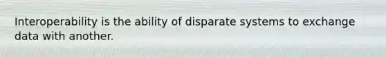 Interoperability is the ability of disparate systems to exchange data with another.
