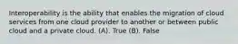 Interoperability is the ability that enables the migration of cloud services from one cloud provider to another or between public cloud and a private cloud. (A). True (B). False