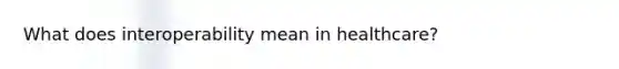What does interoperability mean in healthcare?