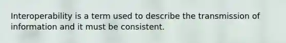 Interoperability is a term used to describe the transmission of information and it must be consistent.