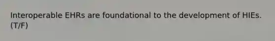 Interoperable EHRs are foundational to the development of HIEs. (T/F)