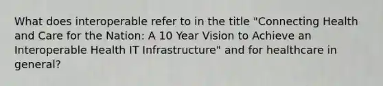 What does interoperable refer to in the title "Connecting Health and Care for the Nation: A 10 Year Vision to Achieve an Interoperable Health IT Infrastructure" and for healthcare in general?