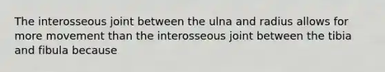 The interosseous joint between the ulna and radius allows for more movement than the interosseous joint between the tibia and fibula because